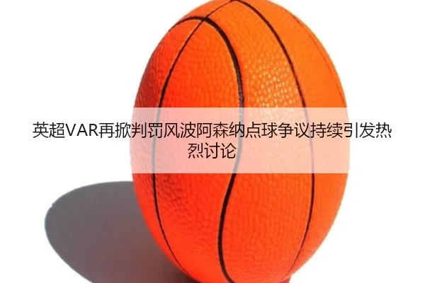 英超VAR再掀判罚风波阿森纳点球争议持续引发热烈讨论