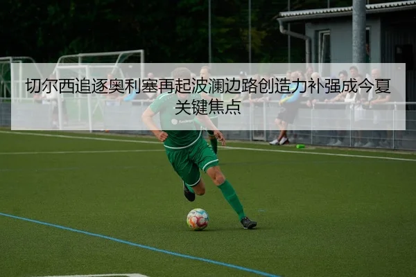 切尔西追逐奥利塞再起波澜边路创造力补强成今夏关键焦点