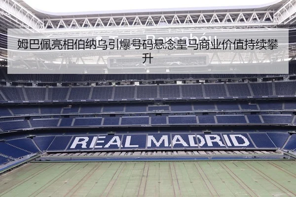 姆巴佩亮相伯纳乌引爆号码悬念皇马商业价值持续攀升