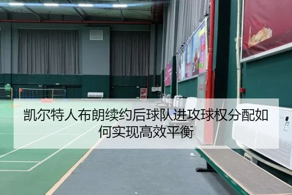 凯尔特人布朗续约后球队进攻球权分配如何实现高效平衡