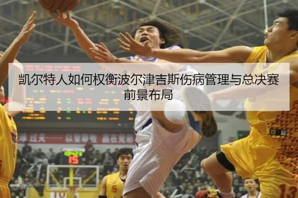 凯尔特人如何权衡波尔津吉斯伤病管理与总决赛前景布局