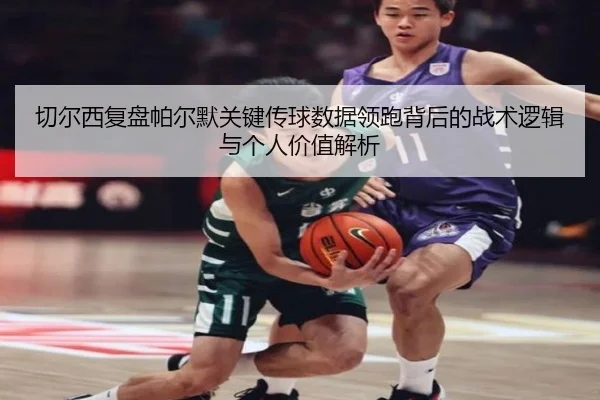 切尔西复盘帕尔默关键传球数据领跑背后的战术逻辑与个人价值解析