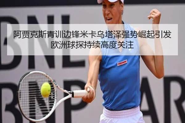 阿贾克斯青训边锋米卡乌塔泽强势崛起引发欧洲球探持续高度关注