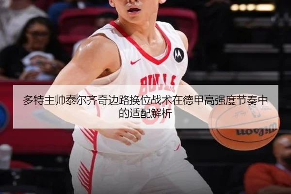 多特主帅泰尔齐奇边路换位战术在德甲高强度节奏中的适配解析