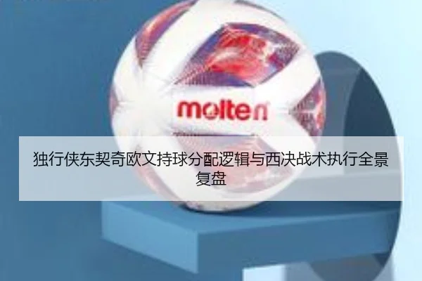 独行侠东契奇欧文持球分配逻辑与西决战术执行全景复盘