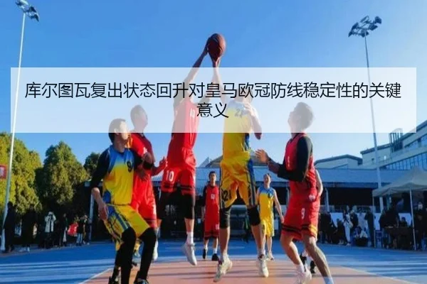 库尔图瓦复出状态回升对皇马欧冠防线稳定性的关键意义