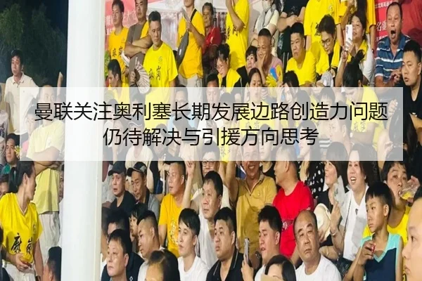 曼联关注奥利塞长期发展边路创造力问题仍待解决与引援方向思考